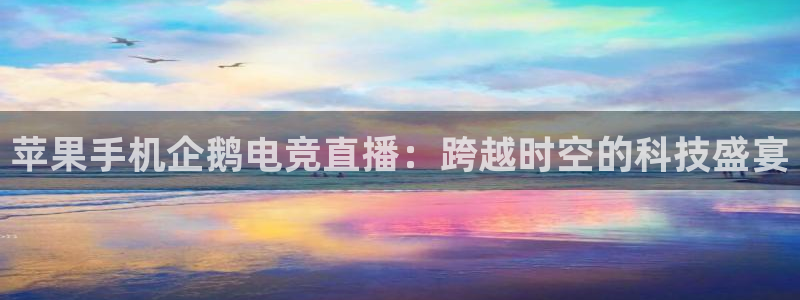 乐鱼电竞平台：苹果手机企鹅电竞直播：跨越时空的科技盛宴