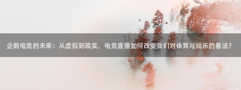 乐鱼电竞官网：企鹅电竞的未来：从虚拟到现实，电竞直播如何改变我们对体育与娱乐的看法？