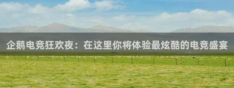 乐鱼电竞下载：企鹅电竞狂欢夜：在这里你将体验最炫酷的电竞盛宴
