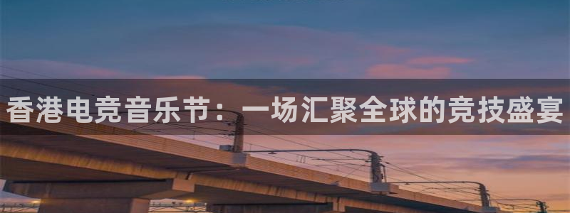 乐鱼电竞官网：香港电竞音乐节：一场汇聚全球的竞技盛宴