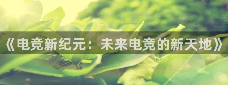 乐鱼电竞app下载：《电竞新纪元：未来电竞的新天地》