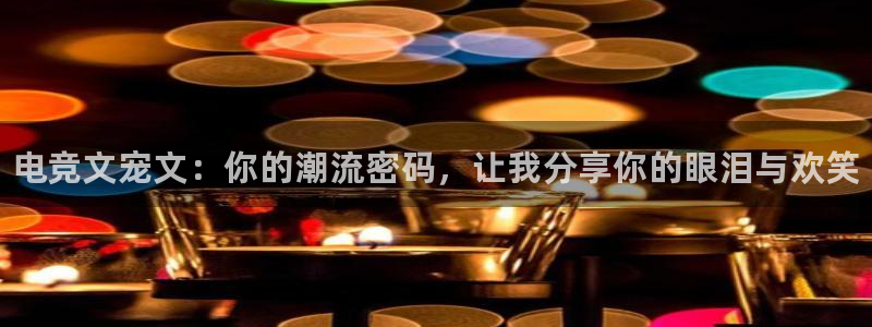 乐鱼电竞app：电竞文宠文：你的潮流密码，让我分享你的眼泪与欢笑