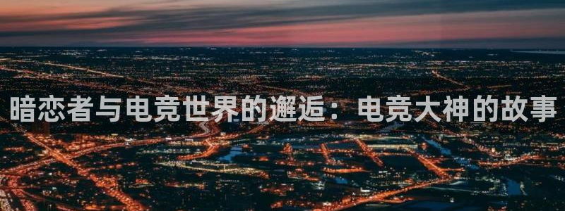乐鱼电竞官网：暗恋者与电竞世界的邂逅：电竞大神的故事