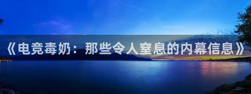 乐鱼电竞app下载：《电竞毒奶：那些令人窒息的内幕信息》