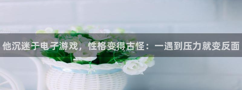 乐鱼电竞下载：他沉迷于电子游戏，性格变得古怪：一遇到压力就变反面