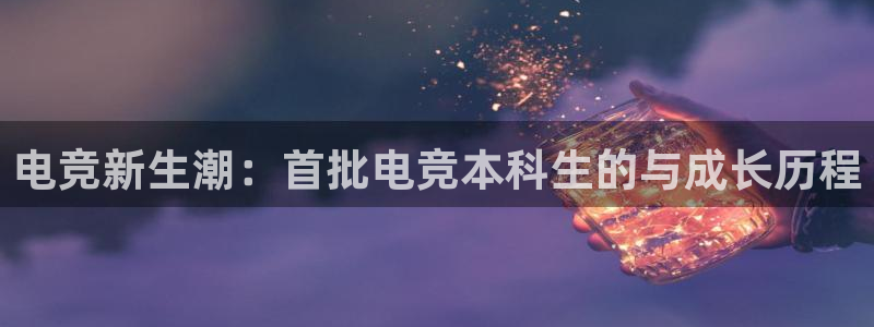 乐鱼电竞网站：电竞新生潮：首批电竞本科生的与成长历程