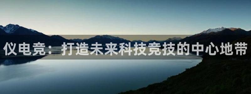 乐鱼电竞app下载：仪电竞：打造未来科技竞技的中心地带