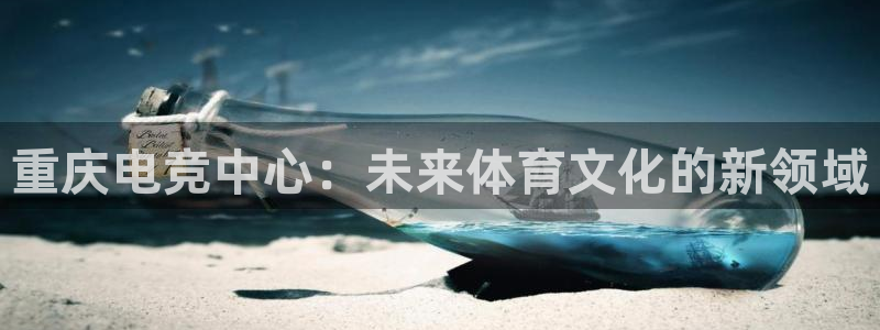 乐鱼电竞平台：重庆电竞中心：未来体育文化的新领域
