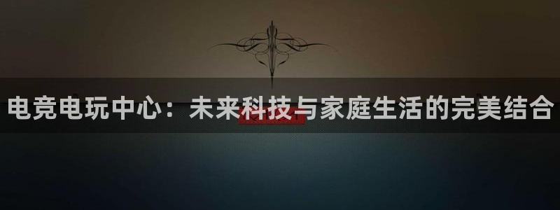 乐鱼电竞网站：电竞电玩中心：未来科技与家庭生活的完美结合