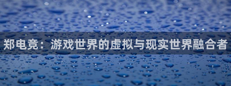 乐鱼电竞app下载：郑电竞：游戏世界的虚拟与现实世界融合者
